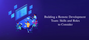 Building a Remote Development Team: Skills and Roles to Consider